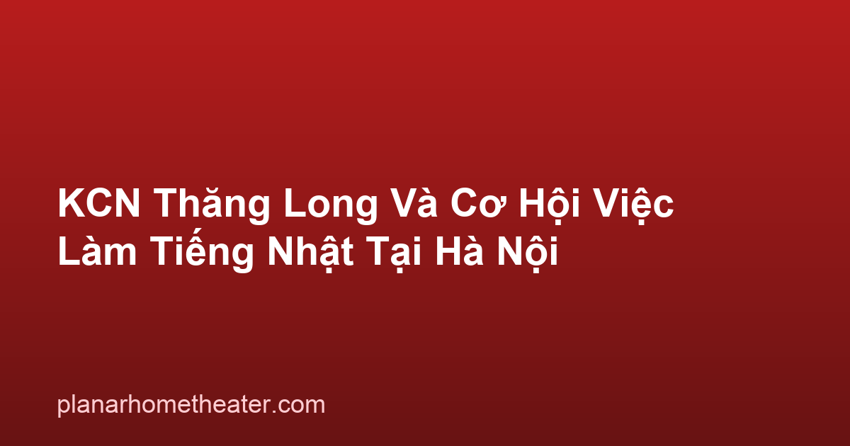 KCN Thăng Long Và Cơ Hội Việc Làm Tiếng Nhật Tại Hà Nội